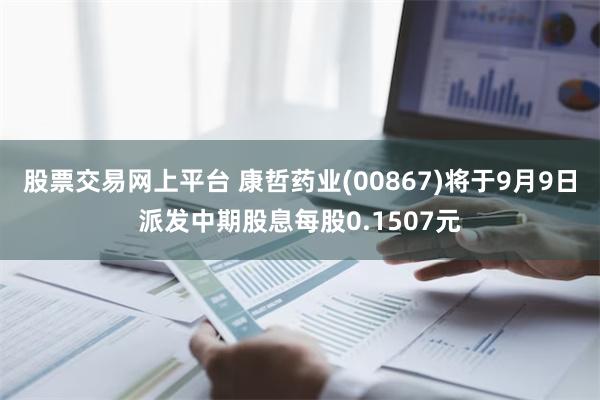 股票交易网上平台 康哲药业(00867)将于9月9日派发中期股息每股0.1507元