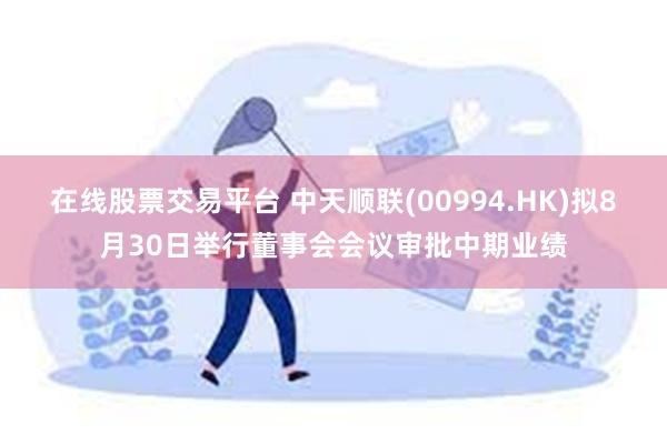 在线股票交易平台 中天顺联(00994.HK)拟8月30日举行董事会会议审批中期业绩