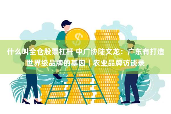 什么叫全仓股票杠杆 中广协陆文龙：广东有打造世界级品牌的基因