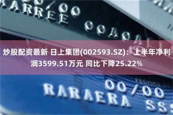 炒股配资最新 日上集团(002593.SZ)：上半年净利润3599.51万元 同比下降25.22%