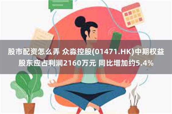 股市配资怎么弄 众淼控股(01471.HK)中期权益股东应占利润2160万元 同比增加约5.4%