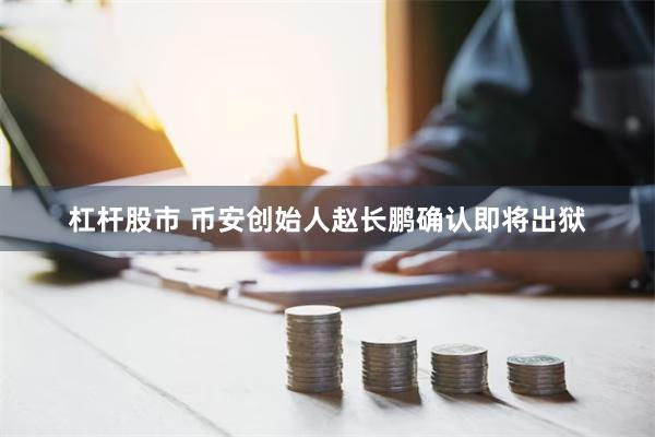 杠杆股市 币安创始人赵长鹏确认即将出狱