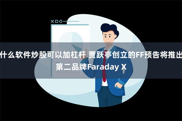 什么软件炒股可以加杠杆 贾跃亭创立的FF预告将推出第二品牌F