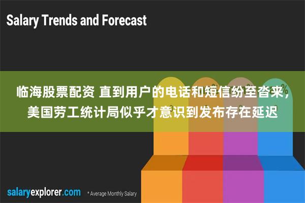 临海股票配资 直到用户的电话和短信纷至沓来，美国劳工统计局似乎才意识到发布存在延迟