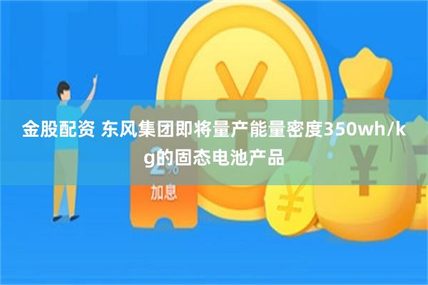 金股配资 东风集团即将量产能量密度350wh/kg的固态电池产品