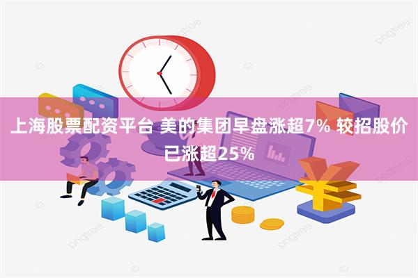 上海股票配资平台 美的集团早盘涨超7% 较招股价已涨超25%