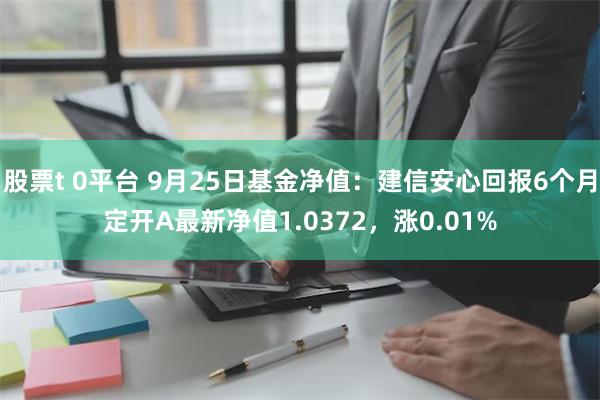 股票t 0平台 9月25日基金净值：建信安心回报6个月定