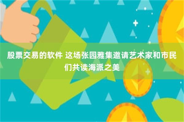 股票交易的软件 这场张园雅集邀请艺术家和市民们共读海派之美