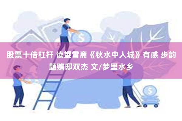 股票十倍杠杆 读望雪斋《秋水中人城》有感 步韵题赠邸双杰 文/梦里水乡