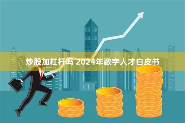 炒股加杠杆吗 2024年数字人才白皮书