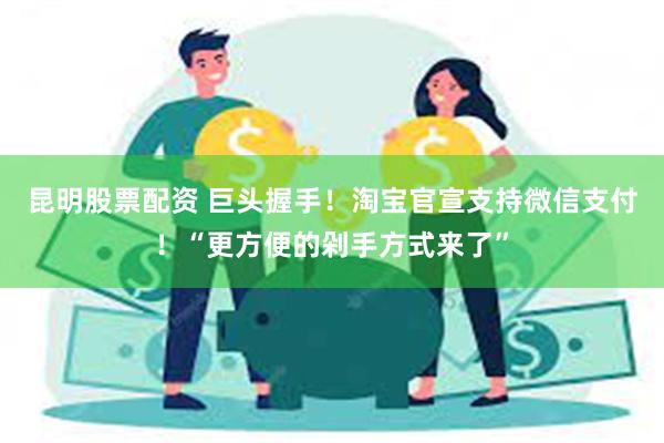 昆明股票配资 巨头握手！淘宝官宣支持微信支付！“更方便的