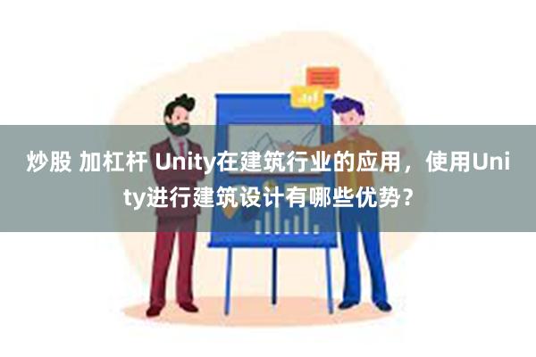 炒股 加杠杆 Unity在建筑行业的应用，使用Unity进行建筑设计有哪些优势？