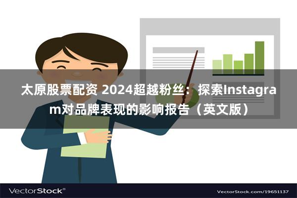 太原股票配资 2024超越粉丝：探索Instagram对品牌表现的影响报告（英文版）