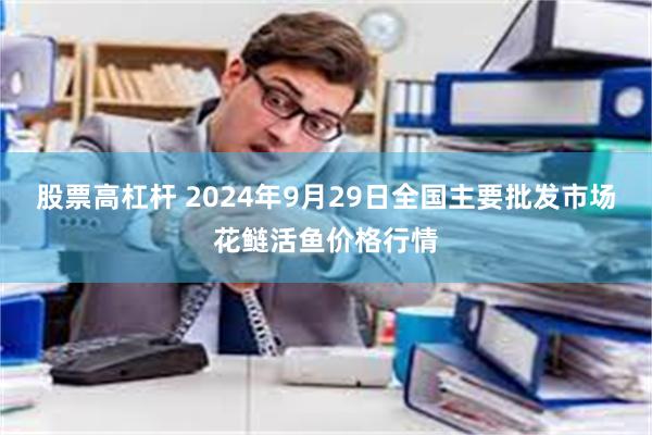 股票高杠杆 2024年9月29日全国主要批发市场花鲢活鱼