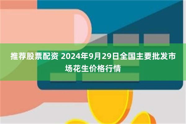 推荐股票配资 2024年9月29日全国主要批发市场花生价