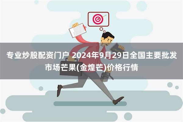 专业炒股配资门户 2024年9月29日全国主要批发市场芒果(金煌芒)价格行情