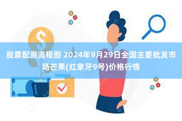 股票配资流程图 2024年9月29日全国主要批发市场芒果(红象牙9号)价格行情