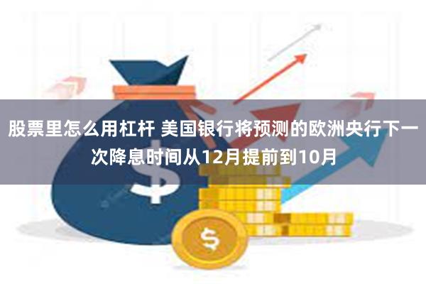 股票里怎么用杠杆 美国银行将预测的欧洲央行下一次降息时间