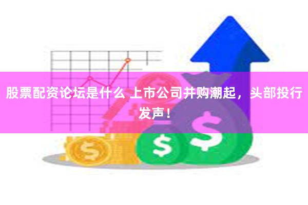 股票配资论坛是什么 上市公司并购潮起，头部投行发声！