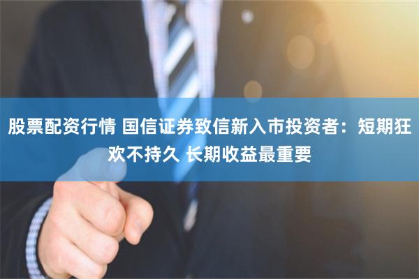 股票配资行情 国信证券致信新入市投资者：短期狂欢不持久 长期收益最重要