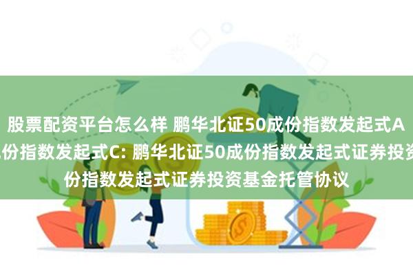 股票配资平台怎么样 鹏华北证50成份指数发起式A,鹏华北证50成份指数发起式C: 鹏华北证50成份指数发起式证券投资基金托管协议