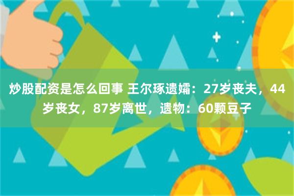 炒股配资是怎么回事 王尔琢遗孀：27岁丧夫，44岁丧女，87岁离世，遗物：60颗豆子