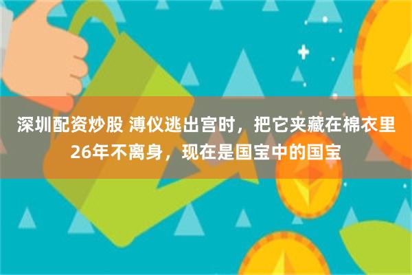 深圳配资炒股 溥仪逃出宫时，把它夹藏在棉衣里26年不离身