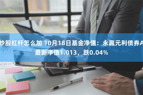 炒股杠杆怎么加 10月18日基金净值：永赢元利债券A最新净值1.013，跌0.04%