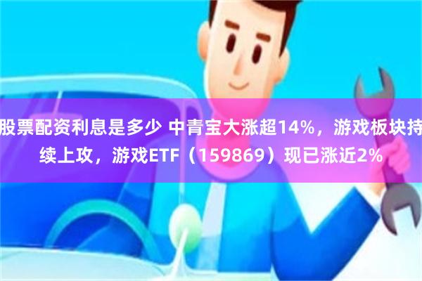 股票配资利息是多少 中青宝大涨超14%，游戏板块持续上攻，游戏ETF（159869）现已涨近2%