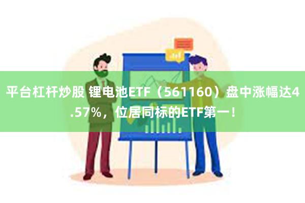 平台杠杆炒股 锂电池ETF（561160）盘中涨幅达4.57%，位居同标的ETF第一！