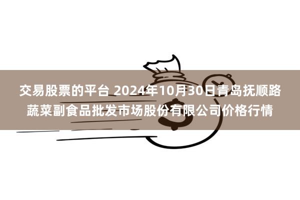 交易股票的平台 2024年10月30日青岛抚顺路蔬菜副食