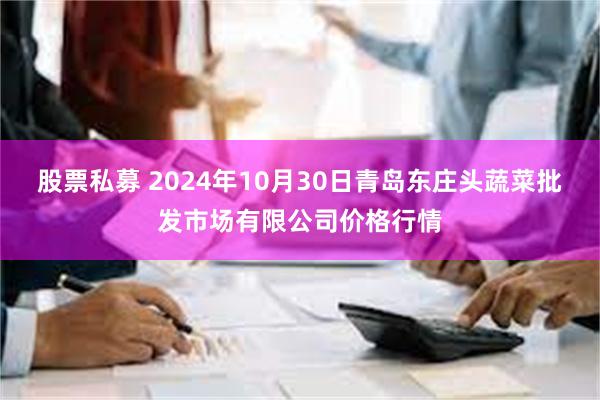 股票私募 2024年10月30日青岛东庄头蔬菜批发市场有