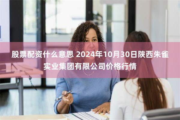 股票配资什么意思 2024年10月30日陕西朱雀实业集团