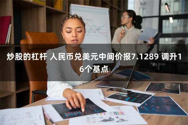 炒股的杠杆 人民币兑美元中间价报7.1289 调升16个基点