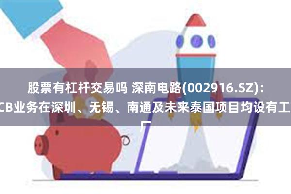 股票有杠杆交易吗 深南电路(002916.SZ)：PCB业务在深圳、无锡、南通及未来泰国项目均设有工厂