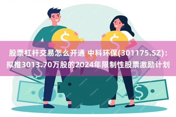 股票杠杆交易怎么开通 中科环保(301175.SZ)：拟