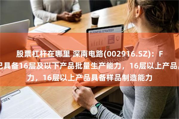 股票杠杆在哪里 深南电路(002916.SZ)：FC-BGA封装基板已具备16层及以下产品批量生产能力，16层以上产品具备样品制造能力