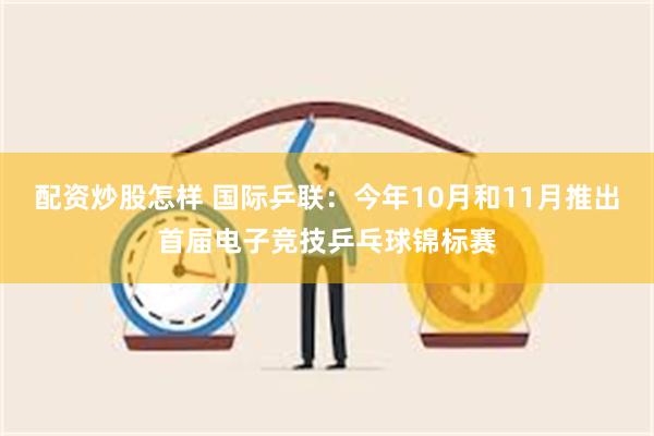 配资炒股怎样 国际乒联：今年10月和11月推出首届电子竞