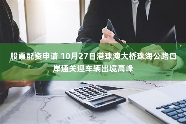 股票配资申请 10月27日港珠澳大桥珠海公路口岸通关迎车辆出境高峰