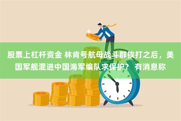 股票上杠杆资金 林肯号航母战斗群挨打之后，美国军舰混进中国海军编队求保护？ 有消息称