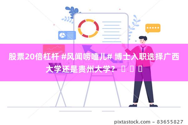 股票20倍杠杆 #风闻唠嗑儿# 博士入职选择广西大学还是贵州