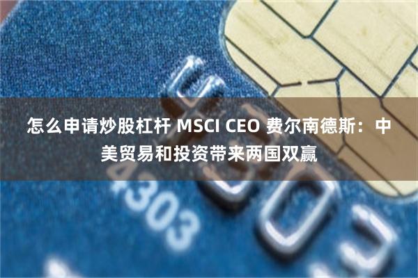 怎么申请炒股杠杆 MSCI CEO 费尔南德斯：中美贸易和投