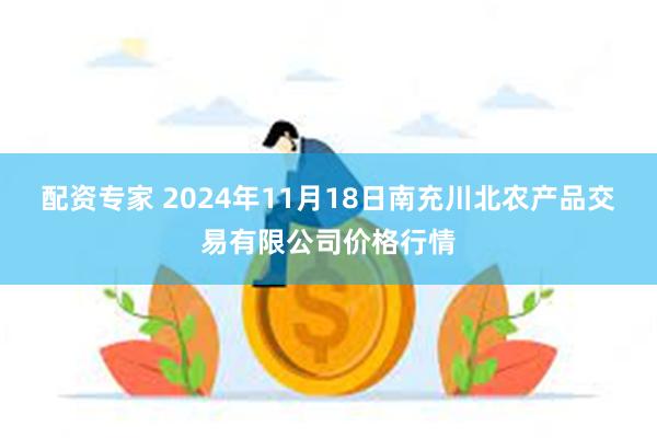 配资专家 2024年11月18日南充川北农产品交易有限公司价