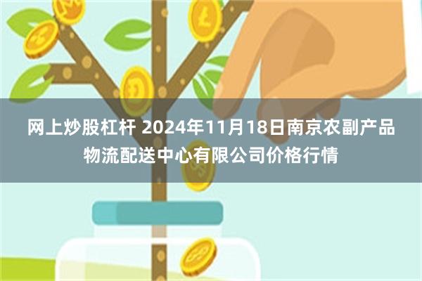 网上炒股杠杆 2024年11月18日南京农副产品物流配送中心有限公司价格行情