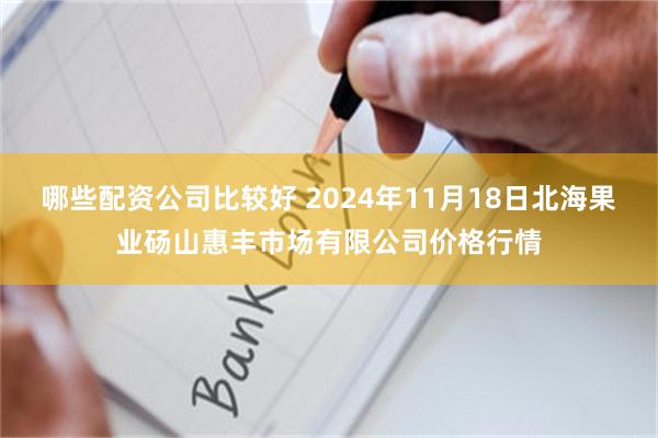 哪些配资公司比较好 2024年11月18日北海果业砀山惠丰市场有限公司价格行情