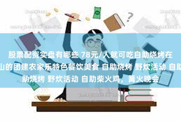 股票配资实盘有哪些 78元/人就可吃自助烧烤在重庆主城巴南樵