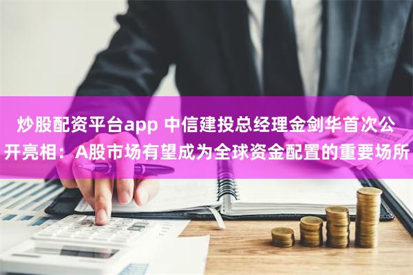 炒股配资平台app 中信建投总经理金剑华首次公开亮相：A股市