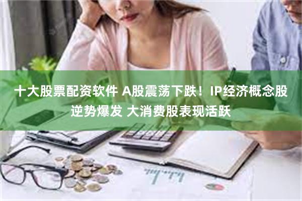 十大股票配资软件 A股震荡下跌！IP经济概念股逆势爆发 大消