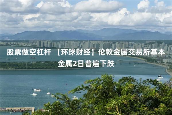 股票做空杠杆 【环球财经】伦敦金属交易所基本金属2日普遍下跌