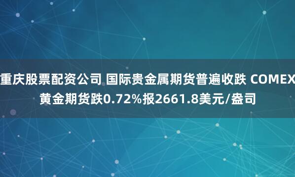 重庆股票配资公司 国际贵金属期货普遍收跌 COMEX黄金期货跌0.72%报2661.8美元/盎司